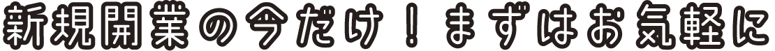 新規開業の今だけ！まずはお気軽に